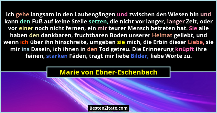 Ich gehe langsam in den Laubengängen und zwischen den Wiesen hin und kann den Fuß auf keine Stelle setzen, die nicht vor... - Marie von Ebner-Eschenbach