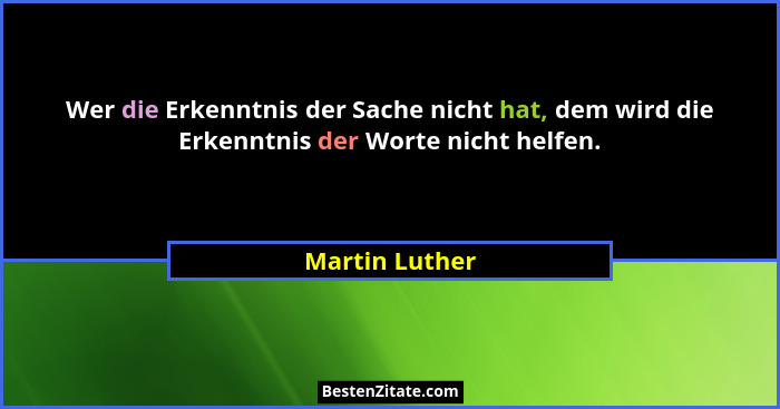 Wer die Erkenntnis der Sache nicht hat, dem wird die Erkenntnis der Worte nicht helfen.... - Martin Luther