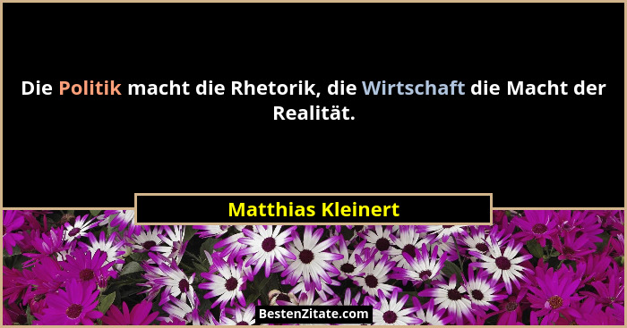Die Politik macht die Rhetorik, die Wirtschaft die Macht der Realität.... - Matthias Kleinert