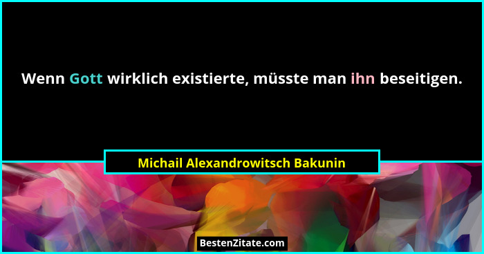 Wenn Gott wirklich existierte, müsste man ihn beseitigen.... - Michail Alexandrowitsch Bakunin