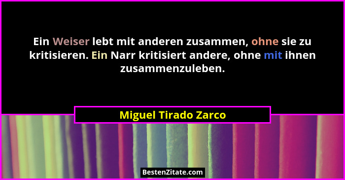 Ein Weiser lebt mit anderen zusammen, ohne sie zu kritisieren. Ein Narr kritisiert andere, ohne mit ihnen zusammenzuleben.... - Miguel Tirado Zarco
