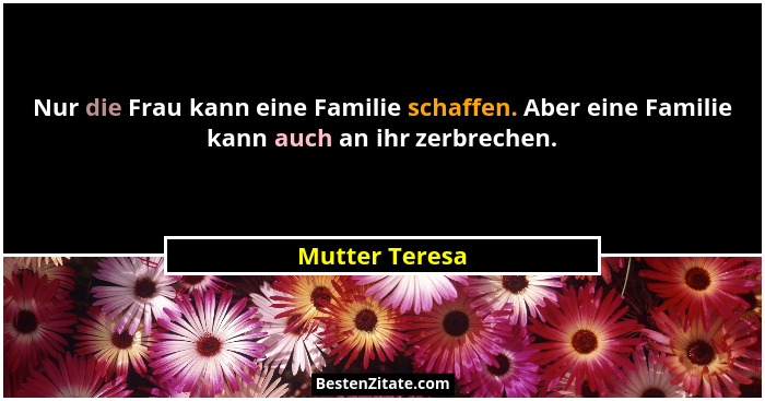 Nur die Frau kann eine Familie schaffen. Aber eine Familie kann auch an ihr zerbrechen.... - Mutter Teresa