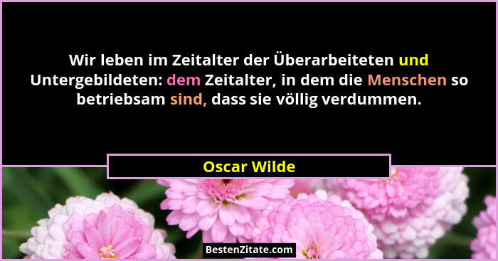 Wir leben im Zeitalter der Überarbeiteten und Untergebildeten: dem Zeitalter, in dem die Menschen so betriebsam sind, dass sie völlig ve... - Oscar Wilde