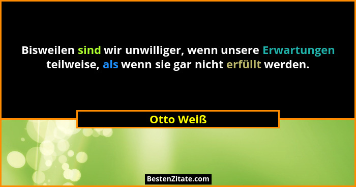 Bisweilen sind wir unwilliger, wenn unsere Erwartungen teilweise, als wenn sie gar nicht erfüllt werden.... - Otto Weiß