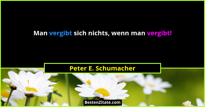 Man vergibt sich nichts, wenn man vergibt!... - Peter E. Schumacher