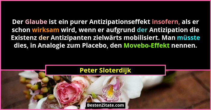 Der Glaube ist ein purer Antizipationseffekt insofern, als er schon wirksam wird, wenn er aufgrund der Antizipation die Existenz de... - Peter Sloterdijk