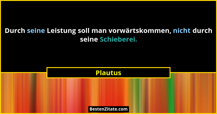 Durch seine Leistung soll man vorwärtskommen, nicht durch seine Schieberei.... - Plautus