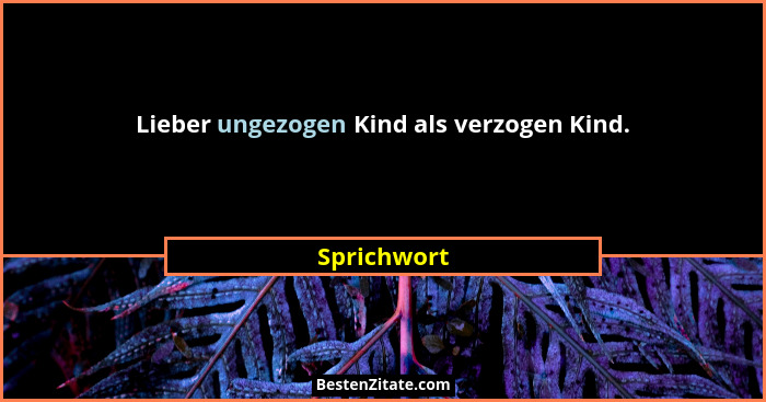 Lieber ungezogen Kind als verzogen Kind.... - Sprichwort