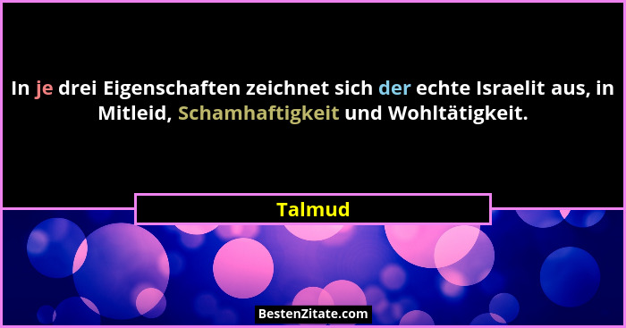 In je drei Eigenschaften zeichnet sich der echte Israelit aus, in Mitleid, Schamhaftigkeit und Wohltätigkeit.... - Talmud