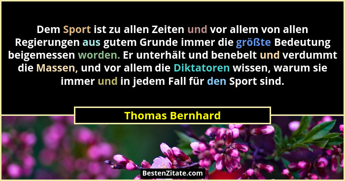 Dem Sport ist zu allen Zeiten und vor allem von allen Regierungen aus gutem Grunde immer die größte Bedeutung beigemessen worden. Er... - Thomas Bernhard