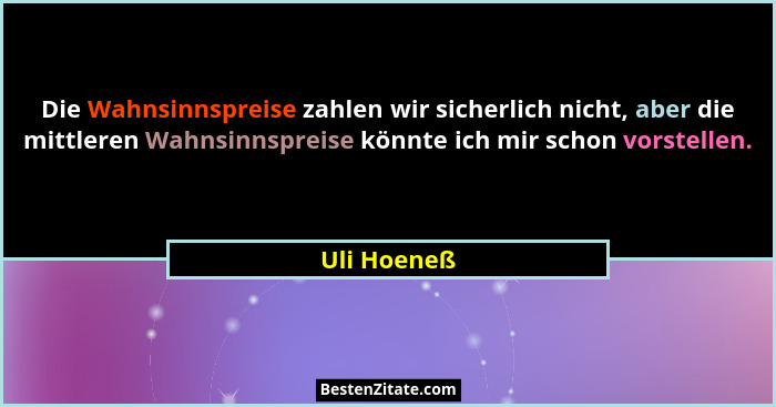 Die Wahnsinnspreise zahlen wir sicherlich nicht, aber die mittleren Wahnsinnspreise könnte ich mir schon vorstellen.... - Uli Hoeneß