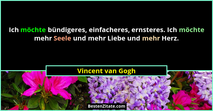 Ich möchte bündigeres, einfacheres, ernsteres. Ich möchte mehr Seele und mehr Liebe und mehr Herz.... - Vincent van Gogh