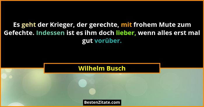 Es geht der Krieger, der gerechte, mit frohem Mute zum Gefechte. Indessen ist es ihm doch lieber, wenn alles erst mal gut vorüber.... - Wilhelm Busch