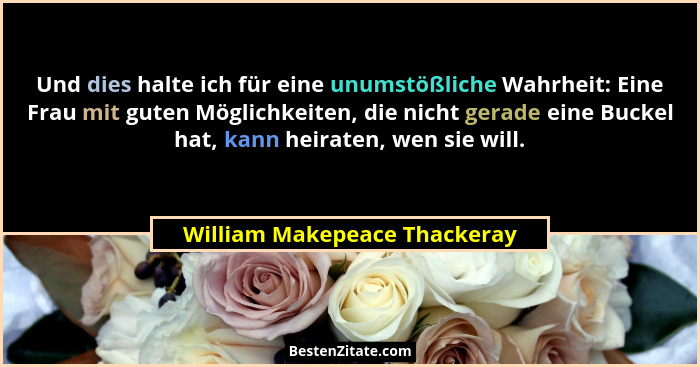 Und dies halte ich für eine unumstößliche Wahrheit: Eine Frau mit guten Möglichkeiten, die nicht gerade eine Buckel hat,... - William Makepeace Thackeray