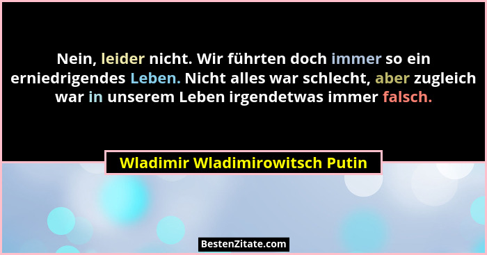 Nein, leider nicht. Wir führten doch immer so ein erniedrigendes Leben. Nicht alles war schlecht, aber zugleich war i... - Wladimir Wladimirowitsch Putin