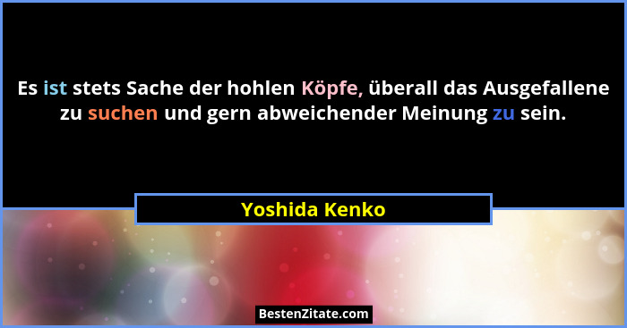 Es ist stets Sache der hohlen Köpfe, überall das Ausgefallene zu suchen und gern abweichender Meinung zu sein.... - Yoshida Kenko