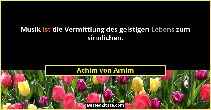 Musik ist die Vermittlung des geistigen Lebens zum sinnlichen.... - Achim von Arnim