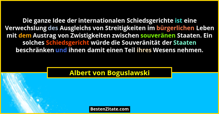 Die ganze Idee der internationalen Schiedsgerichte ist eine Verwechslung des Ausgleichs von Streitigkeiten im bürgerlichen Le... - Albert von Boguslawski
