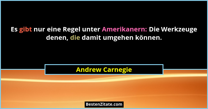Es gibt nur eine Regel unter Amerikanern: Die Werkzeuge denen, die damit umgehen können.... - Andrew Carnegie