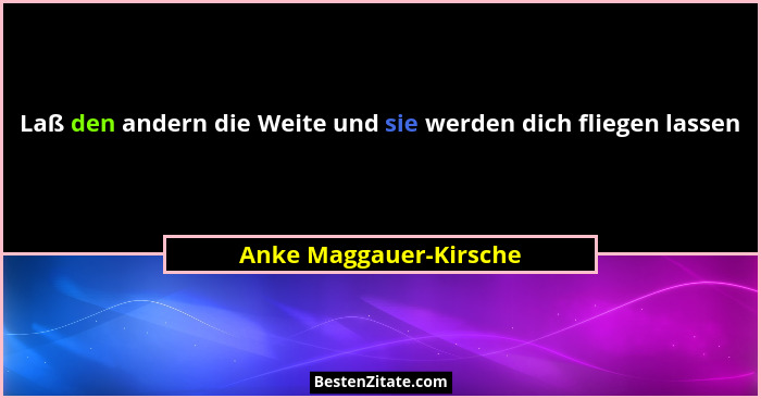 Laß den andern die Weite und sie werden dich fliegen lassen... - Anke Maggauer-Kirsche