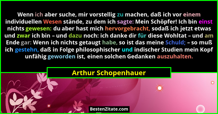 Wenn ich aber suche, mir vorstellig zu machen, daß ich vor einem individuellen Wesen stände, zu dem ich sagte: Mein Schöpfer! Ic... - Arthur Schopenhauer