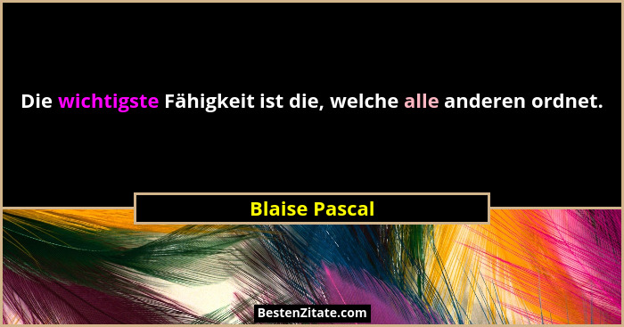 Die wichtigste Fähigkeit ist die, welche alle anderen ordnet.... - Blaise Pascal