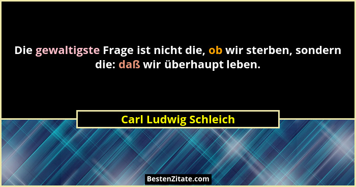 Die gewaltigste Frage ist nicht die, ob wir sterben, sondern die: daß wir überhaupt leben.... - Carl Ludwig Schleich