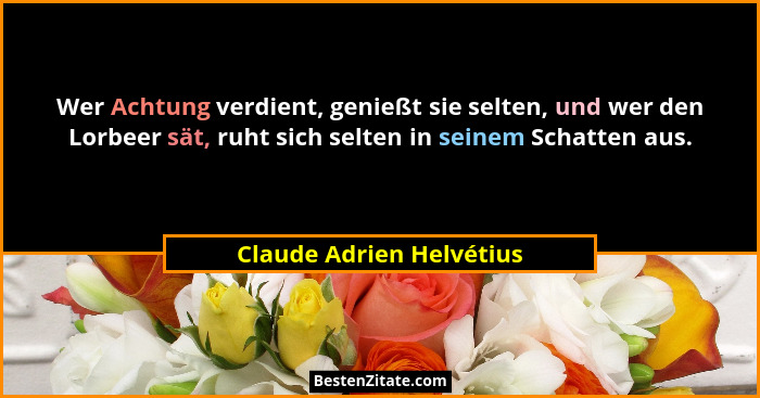 Wer Achtung verdient, genießt sie selten, und wer den Lorbeer sät, ruht sich selten in seinem Schatten aus.... - Claude Adrien Helvétius