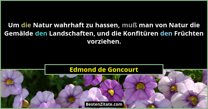Um die Natur wahrhaft zu hassen, muß man von Natur die Gemälde den Landschaften, und die Konfitüren den Früchten vorziehen.... - Edmond de Goncourt