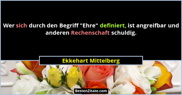 Wer sich durch den Begriff "Ehre" definiert, ist angreifbar und anderen Rechenschaft schuldig.... - Ekkehart Mittelberg