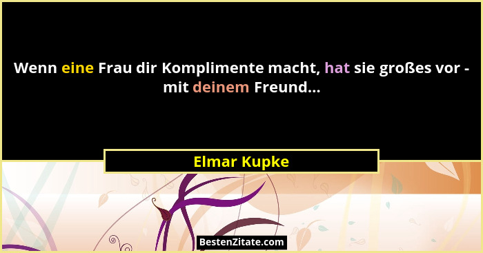 Wenn eine Frau dir Komplimente macht, hat sie großes vor - mit deinem Freund...... - Elmar Kupke