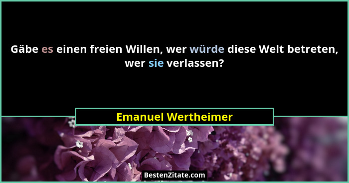 Gäbe es einen freien Willen, wer würde diese Welt betreten, wer sie verlassen?... - Emanuel Wertheimer