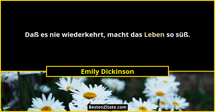 Daß es nie wiederkehrt, macht das Leben so süß.... - Emily Dickinson