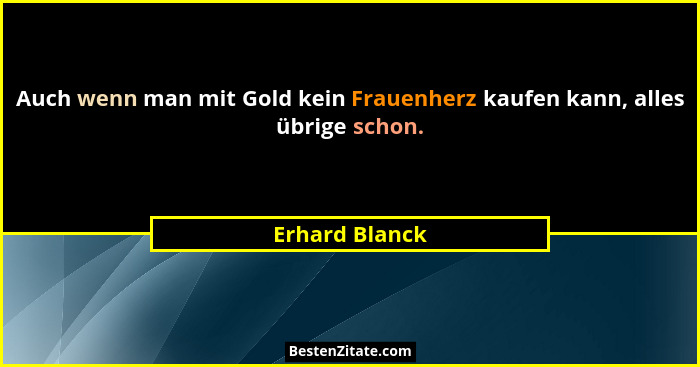 Auch wenn man mit Gold kein Frauenherz kaufen kann, alles übrige schon.... - Erhard Blanck