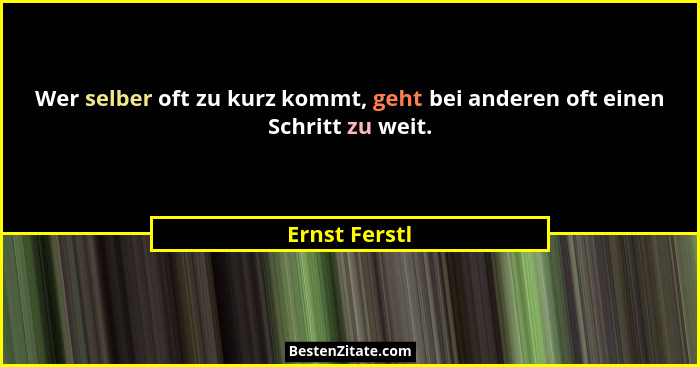 Wer selber oft zu kurz kommt, geht bei anderen oft einen Schritt zu weit.... - Ernst Ferstl
