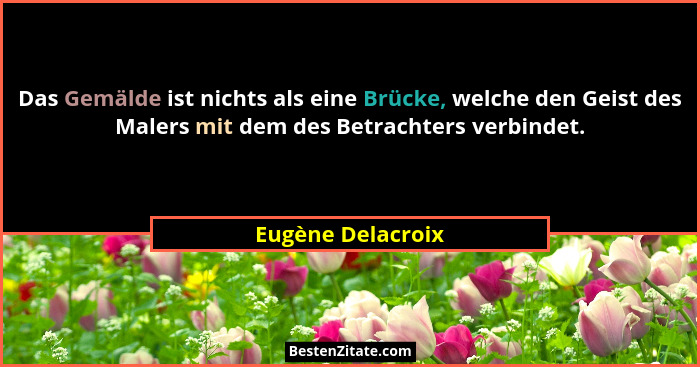 Das Gemälde ist nichts als eine Brücke, welche den Geist des Malers mit dem des Betrachters verbindet.... - Eugène Delacroix
