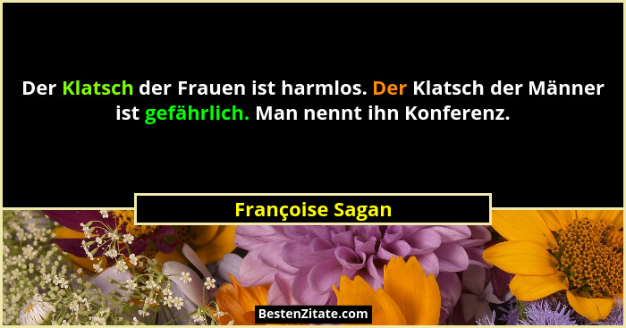 Der Klatsch der Frauen ist harmlos. Der Klatsch der Männer ist gefährlich. Man nennt ihn Konferenz.... - Françoise Sagan