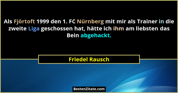 Als Fjörtoft 1999 den 1. FC Nürnberg mit mir als Trainer in die zweite Liga geschossen hat, hätte ich ihm am liebsten das Bein abgeha... - Friedel Rausch