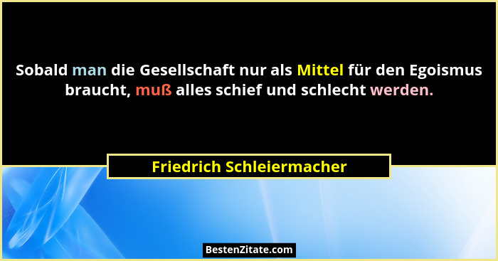 Sobald man die Gesellschaft nur als Mittel für den Egoismus braucht, muß alles schief und schlecht werden.... - Friedrich Schleiermacher