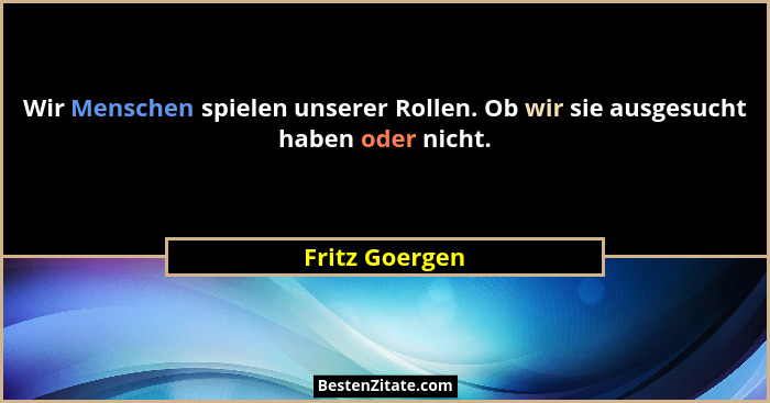 Wir Menschen spielen unserer Rollen. Ob wir sie ausgesucht haben oder nicht.... - Fritz Goergen