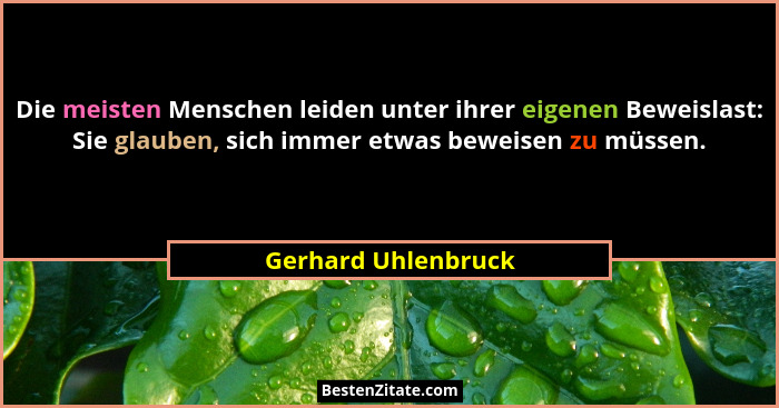 Die meisten Menschen leiden unter ihrer eigenen Beweislast: Sie glauben, sich immer etwas beweisen zu müssen.... - Gerhard Uhlenbruck
