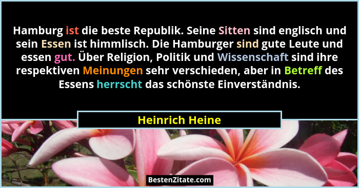 Hamburg ist die beste Republik. Seine Sitten sind englisch und sein Essen ist himmlisch. Die Hamburger sind gute Leute und essen gut.... - Heinrich Heine