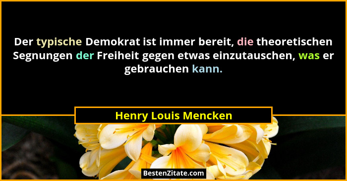 Der typische Demokrat ist immer bereit, die theoretischen Segnungen der Freiheit gegen etwas einzutauschen, was er gebrauchen ka... - Henry Louis Mencken