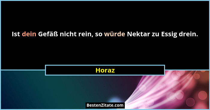 Ist dein Gefäß nicht rein, so würde Nektar zu Essig drein.... - Horaz