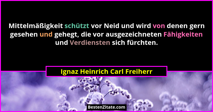 Mittelmäßigkeit schützt vor Neid und wird von denen gern gesehen und gehegt, die vor ausgezeichneten Fähigkeiten und Ve... - Ignaz Heinrich Carl Freiherr