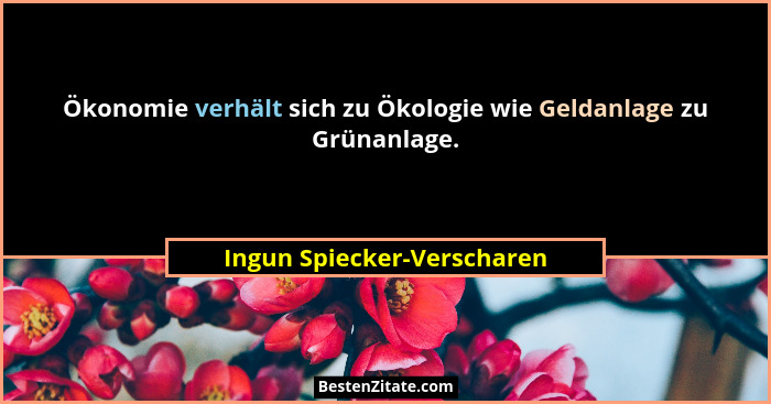 Ökonomie verhält sich zu Ökologie wie Geldanlage zu Grünanlage.... - Ingun Spiecker-Verscharen