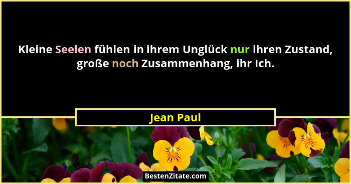 Kleine Seelen fühlen in ihrem Unglück nur ihren Zustand, große noch Zusammenhang, ihr Ich.... - Jean Paul