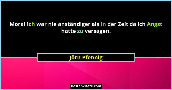 Moral Ich war nie anständiger als in der Zeit da ich Angst hatte zu versagen.... - Jörn Pfennig