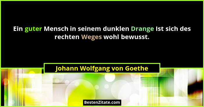 Ein guter Mensch in seinem dunklen Drange Ist sich des rechten Weges wohl bewusst.... - Johann Wolfgang von Goethe