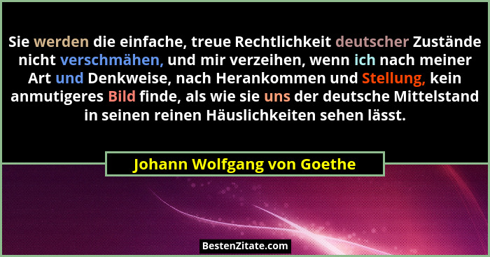 Sie werden die einfache, treue Rechtlichkeit deutscher Zustände nicht verschmähen, und mir verzeihen, wenn ich nach meine... - Johann Wolfgang von Goethe